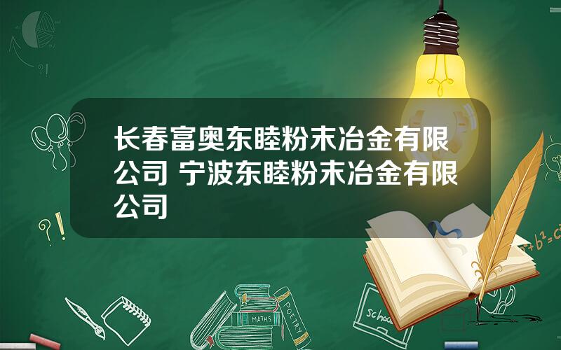 长春富奥东睦粉末冶金有限公司 宁波东睦粉末冶金有限公司